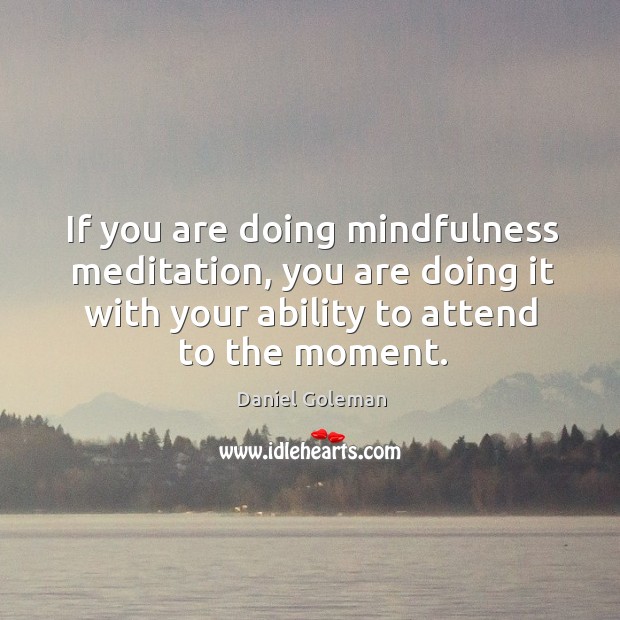 If you are doing mindfulness meditation, you are doing it with your ability to attend to the moment. Daniel Goleman Picture Quote