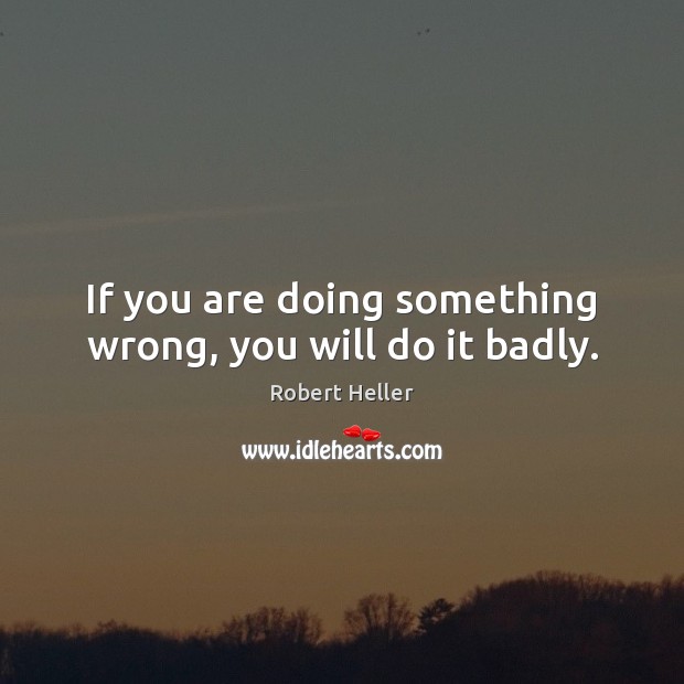 If you are doing something wrong, you will do it badly. Robert Heller Picture Quote