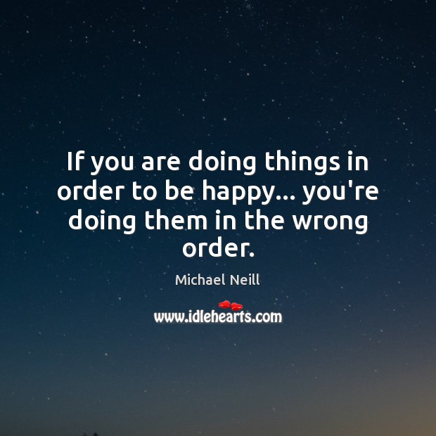 If you are doing things in order to be happy… you’re doing them in the wrong order. Michael Neill Picture Quote