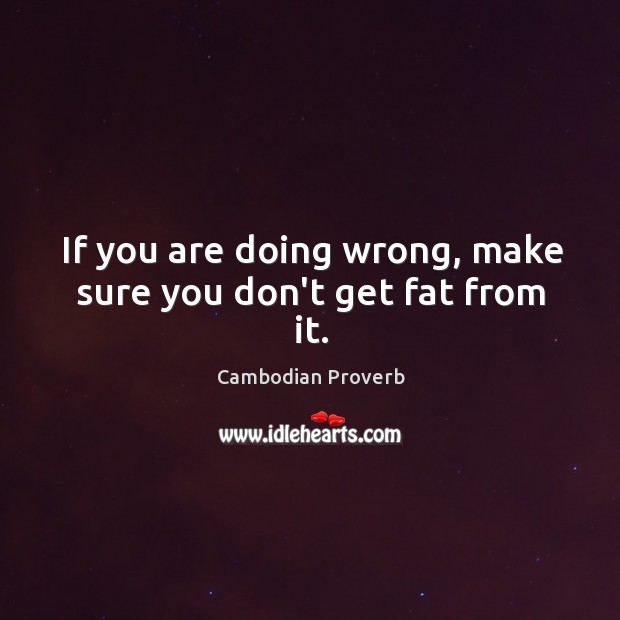 If you are doing wrong, make sure you don’t get fat from it. Cambodian Proverbs Image