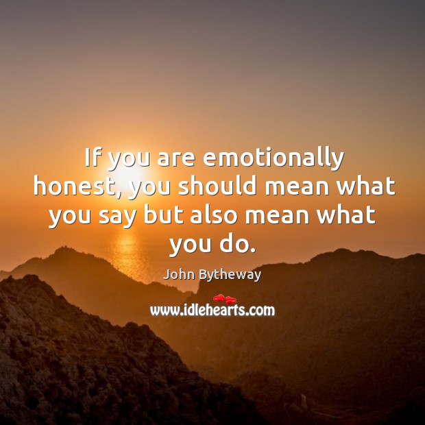 If you are emotionally honest, you should mean what you say but also mean what you do. John Bytheway Picture Quote