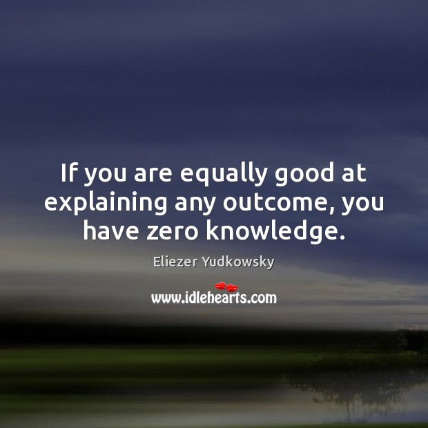 If you are equally good at explaining any outcome, you have zero knowledge. Eliezer Yudkowsky Picture Quote
