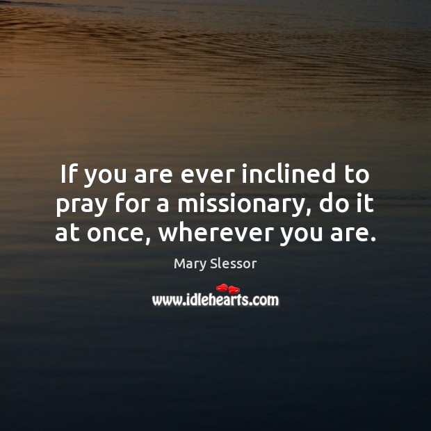If you are ever inclined to pray for a missionary, do it at once, wherever you are. Mary Slessor Picture Quote