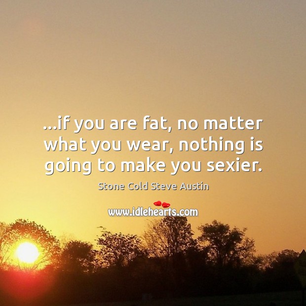 …if you are fat, no matter what you wear, nothing is going to make you sexier. Stone Cold Steve Austin Picture Quote