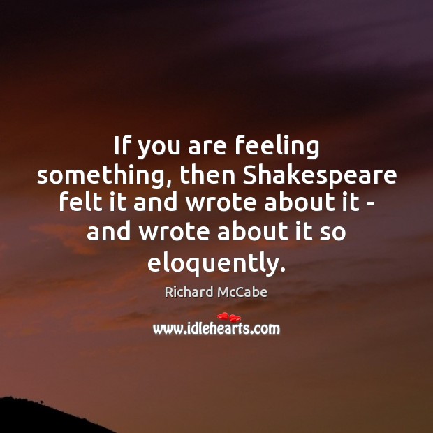 If you are feeling something, then Shakespeare felt it and wrote about Richard McCabe Picture Quote