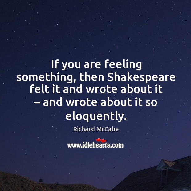 If you are feeling something, then shakespeare felt it and wrote about it – and wrote about it so eloquently. Richard McCabe Picture Quote