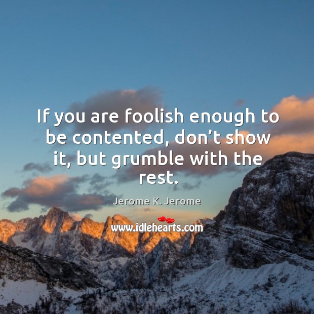 If you are foolish enough to be contented, don’t show it, but grumble with the rest. Image