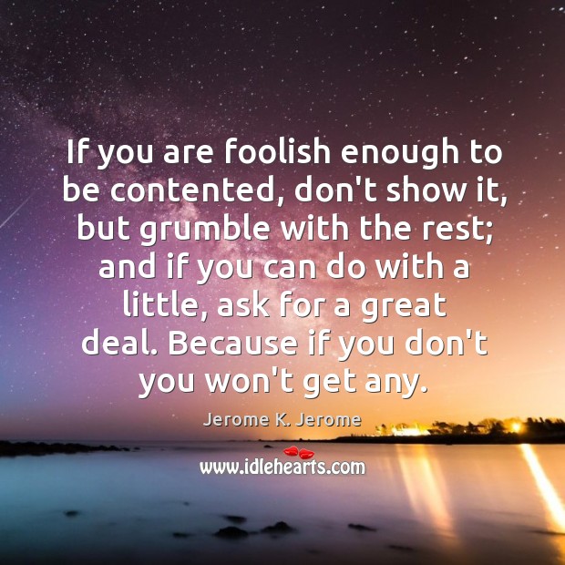If you are foolish enough to be contented, don’t show it, but Image
