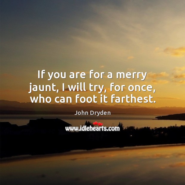 If you are for a merry jaunt, I will try, for once, who can foot it farthest. John Dryden Picture Quote