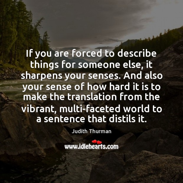 If you are forced to describe things for someone else, it sharpens Judith Thurman Picture Quote