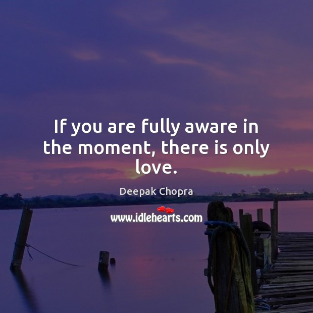 If you are fully aware in the moment, there is only love. Deepak Chopra Picture Quote