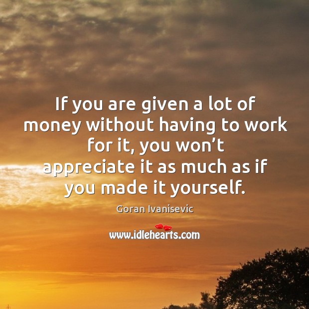 If you are given a lot of money without having to work for it, you won’t appreciate it as Appreciate Quotes Image