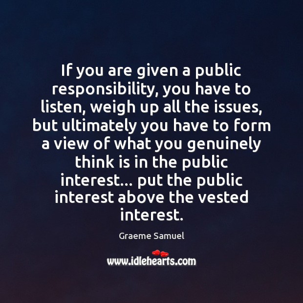 If you are given a public responsibility, you have to listen, weigh Graeme Samuel Picture Quote