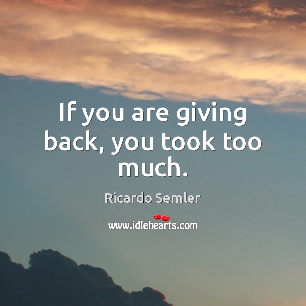 If you are giving back, you took too much. Ricardo Semler Picture Quote