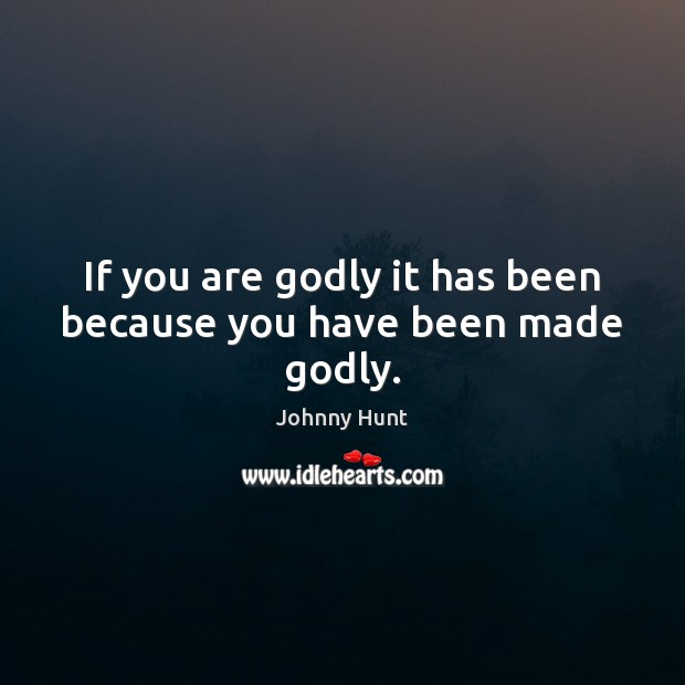If you are Godly it has been because you have been made Godly. Johnny Hunt Picture Quote