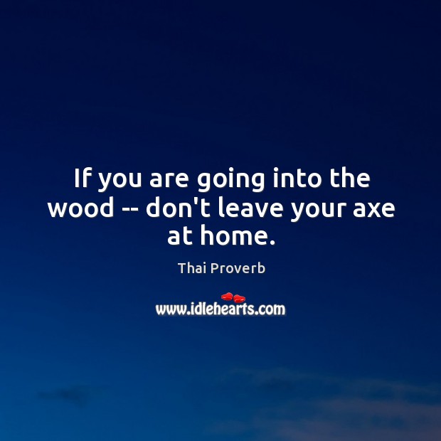 If you are going into the wood — don’t leave your axe at home. Thai Proverbs Image