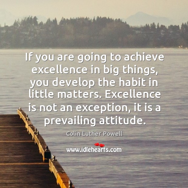 If you are going to achieve excellence in big things, you develop the habit in little matters. Colin Luther Powell Picture Quote