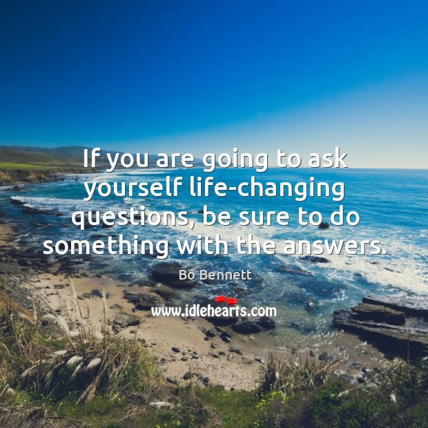 If you are going to ask yourself life-changing questions, be sure to do something with the answers. Bo Bennett Picture Quote