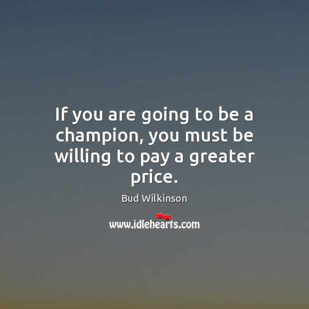 If you are going to be a champion, you must be willing to pay a greater price. Image