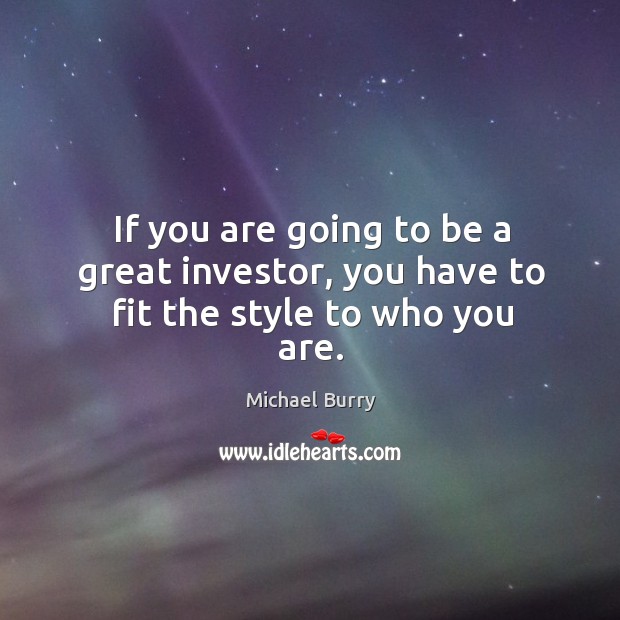 If you are going to be a great investor, you have to fit the style to who you are. Michael Burry Picture Quote