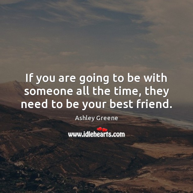 If you are going to be with someone all the time, they need to be your best friend. Ashley Greene Picture Quote