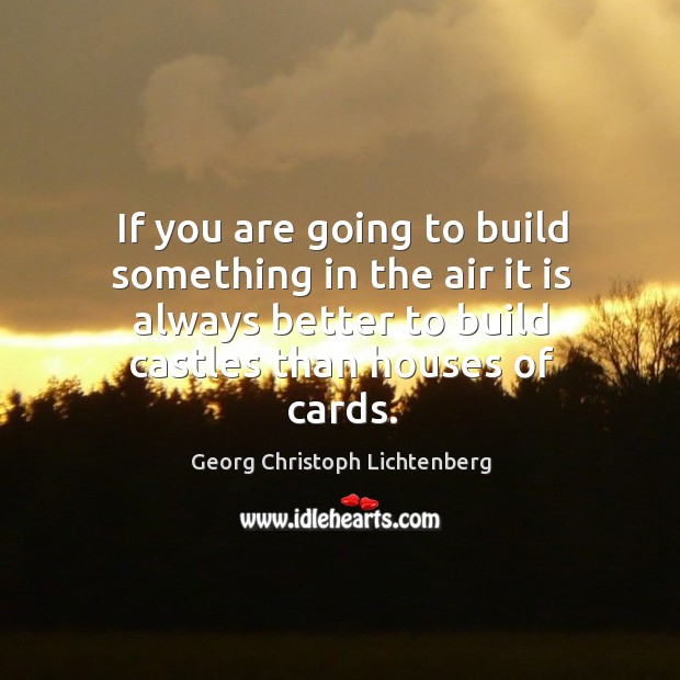 If you are going to build something in the air it is always better to build castles than houses of cards. Georg Christoph Lichtenberg Picture Quote