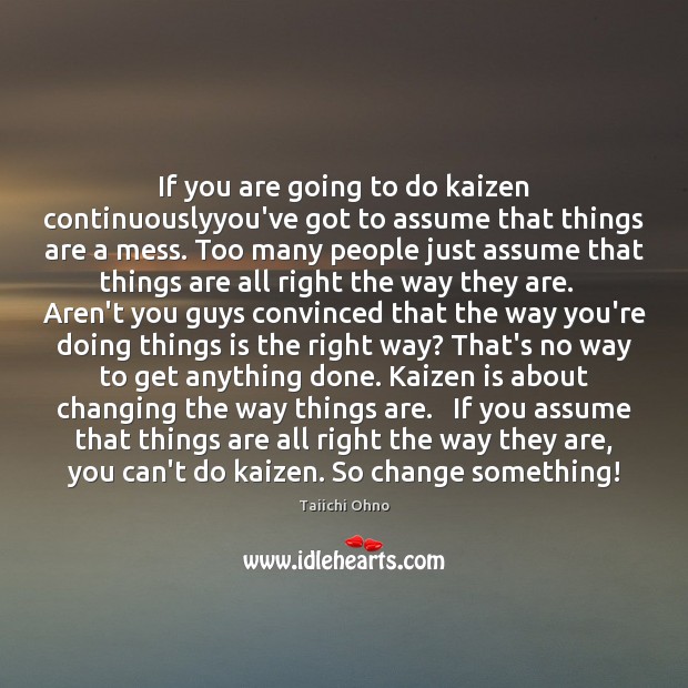 If you are going to do kaizen continuouslyyou’ve got to assume that Taiichi Ohno Picture Quote
