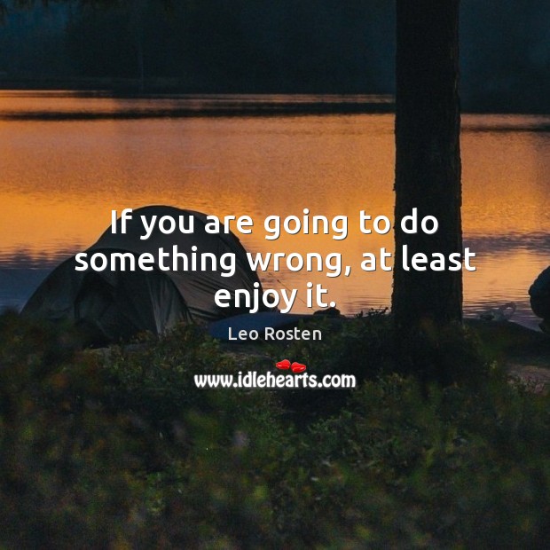 If you are going to do something wrong, at least enjoy it. Leo Rosten Picture Quote