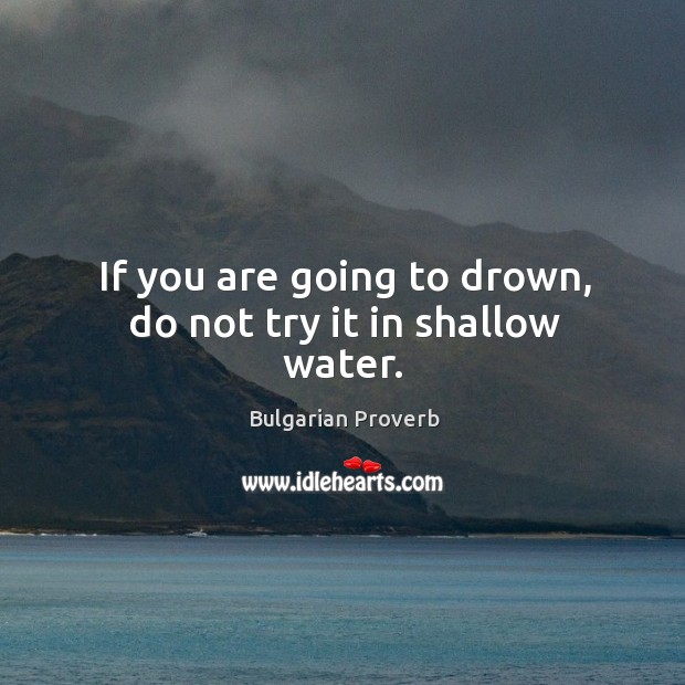 If you are going to drown, do not try it in shallow water. Bulgarian Proverbs Image