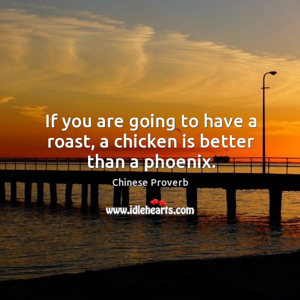 If you are going to have a roast, a chicken is better than a phoenix. Chinese Proverbs Image
