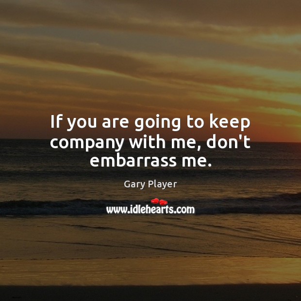 If you are going to keep company with me, don’t embarrass me. Gary Player Picture Quote
