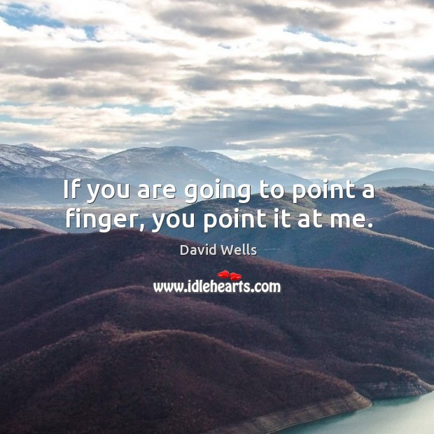 If you are going to point a finger, you point it at me. David Wells Picture Quote