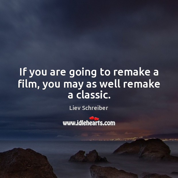 If you are going to remake a film, you may as well remake a classic. Liev Schreiber Picture Quote