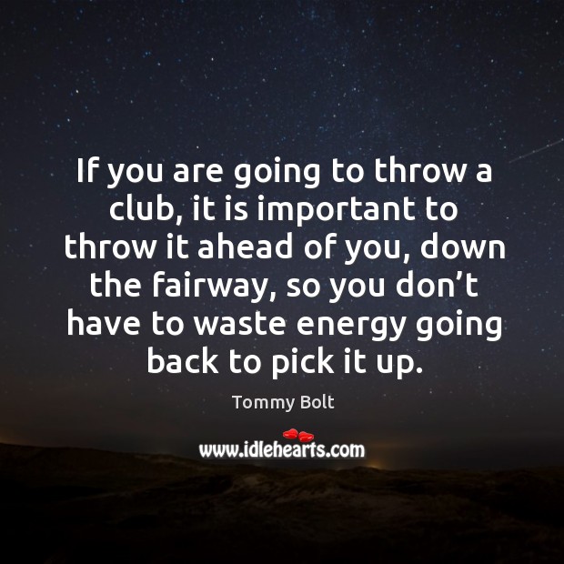 If you are going to throw a club, it is important to throw it ahead of you, down the fairway Tommy Bolt Picture Quote