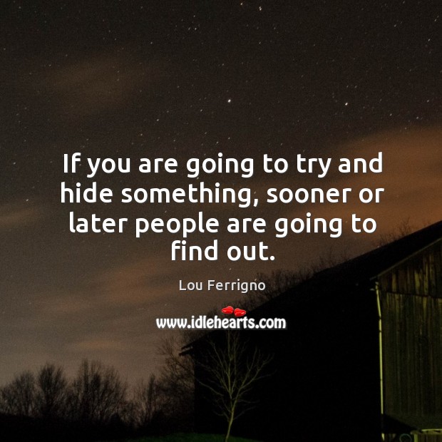 If you are going to try and hide something, sooner or later people are going to find out. Lou Ferrigno Picture Quote