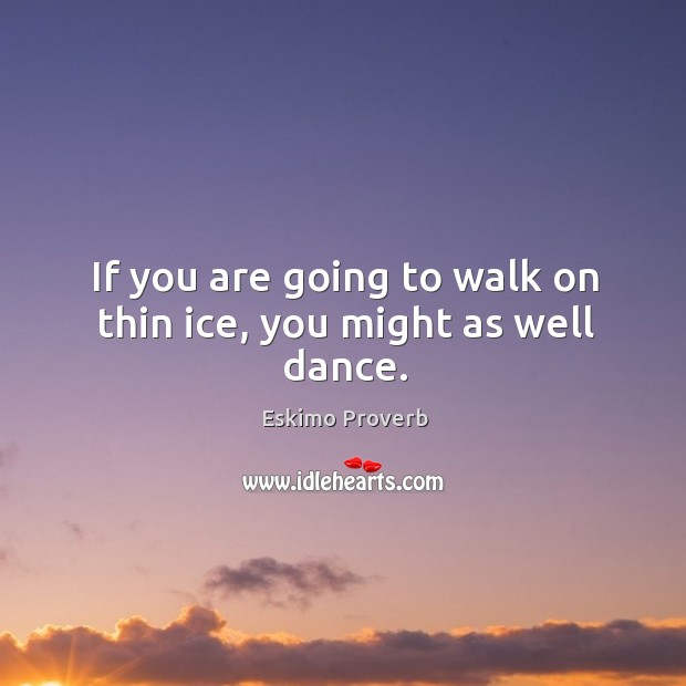 If you are going to walk on thin ice, you might as well dance. Image