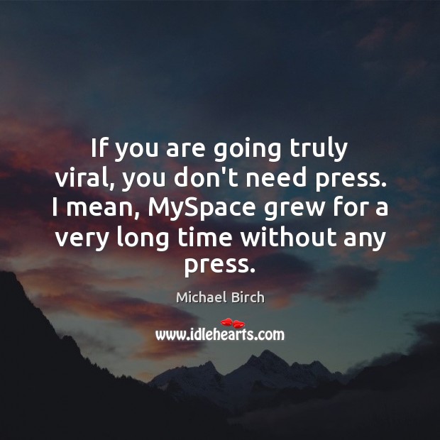 If you are going truly viral, you don’t need press. I mean, Michael Birch Picture Quote