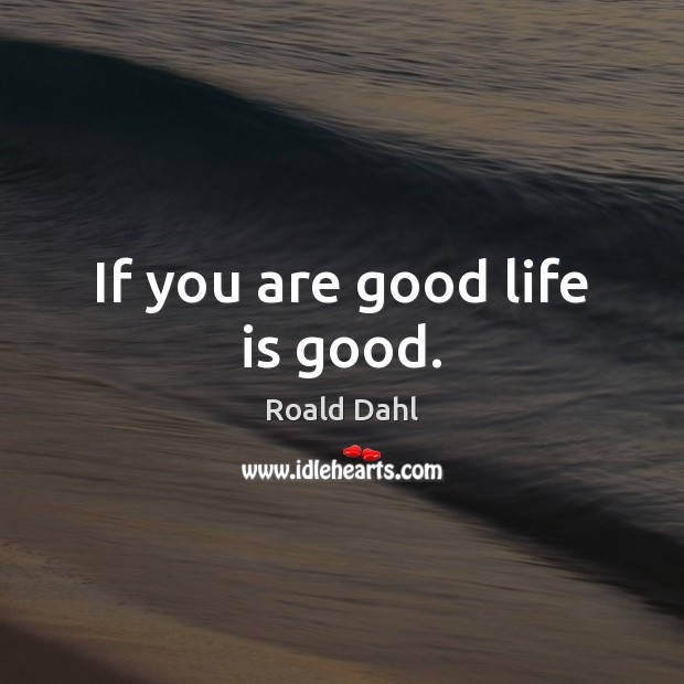 If you are good life is good. Image