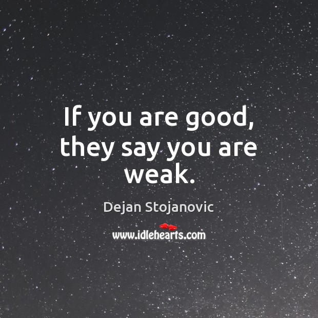 If you are good, they say you are weak. Dejan Stojanovic Picture Quote