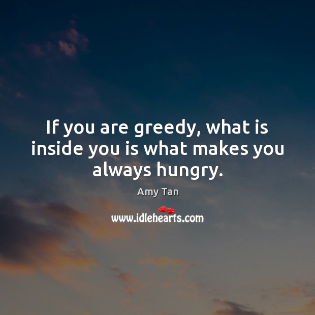 If you are greedy, what is inside you is what makes you always hungry. Amy Tan Picture Quote