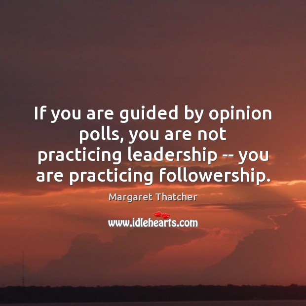 If you are guided by opinion polls, you are not practicing leadership Margaret Thatcher Picture Quote