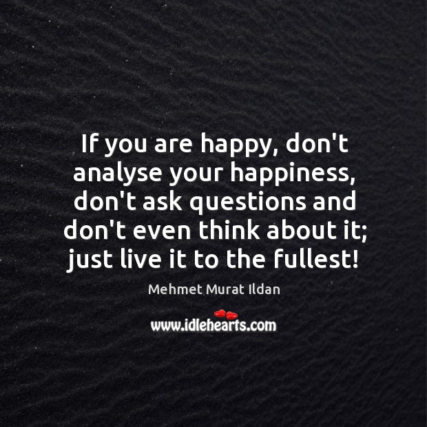 If you are happy, don’t analyse your happiness, don’t ask questions and Image