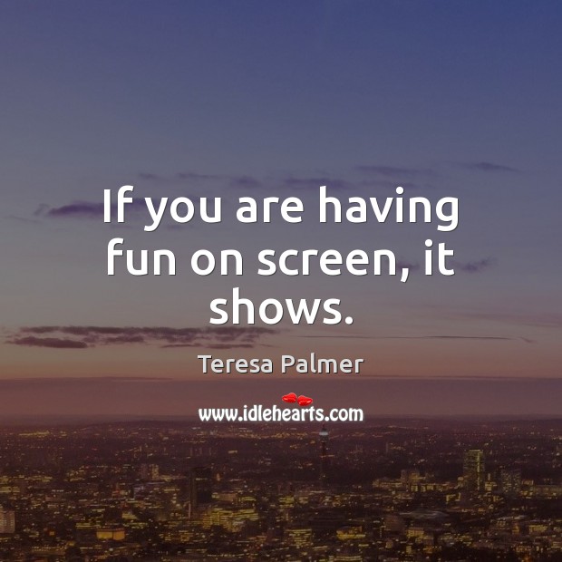 If you are having fun on screen, it shows. Teresa Palmer Picture Quote