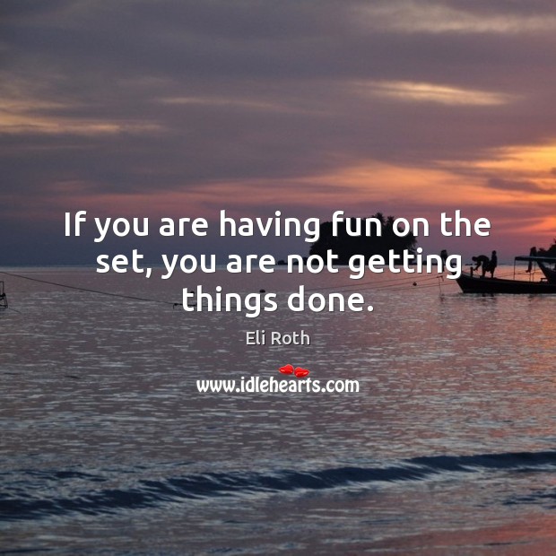 If you are having fun on the set, you are not getting things done. Eli Roth Picture Quote
