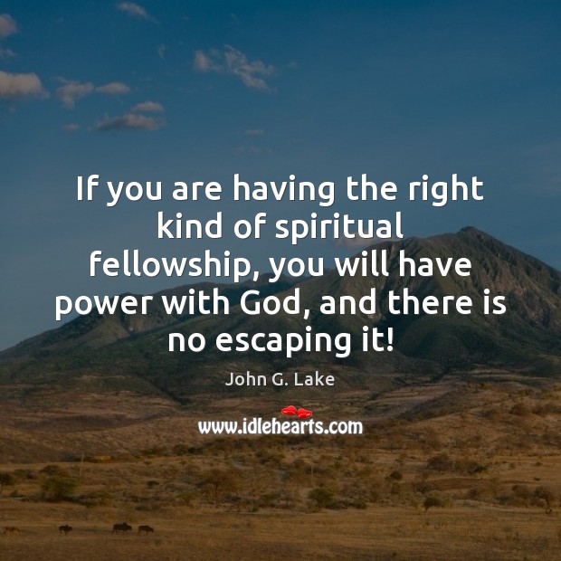 If you are having the right kind of spiritual fellowship, you will John G. Lake Picture Quote