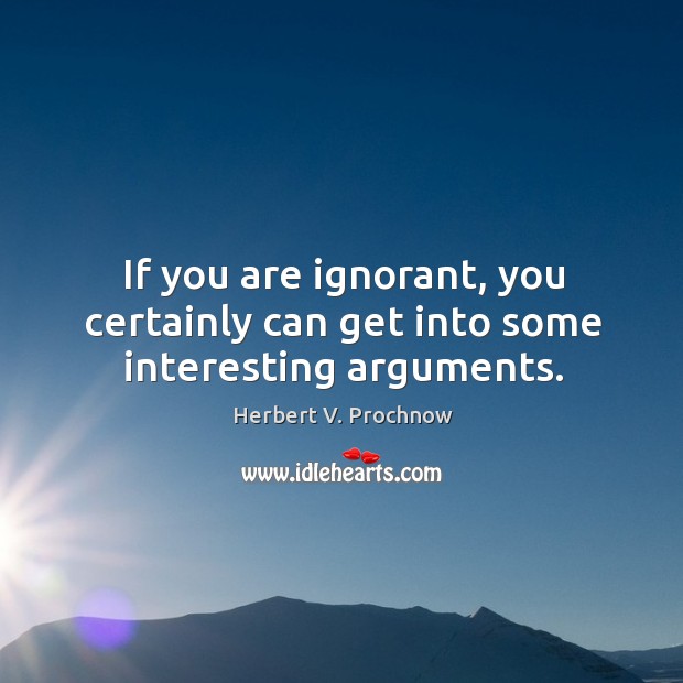 If you are ignorant, you certainly can get into some interesting arguments. Herbert V. Prochnow Picture Quote