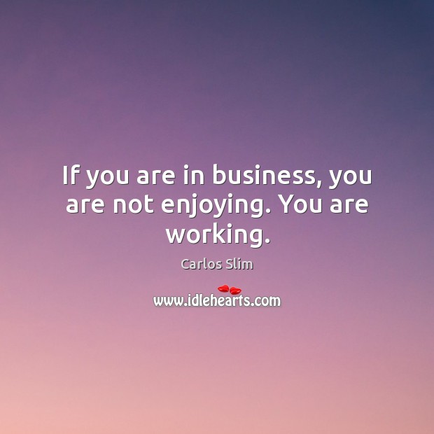 If you are in business, you are not enjoying. You are working. Carlos Slim Picture Quote