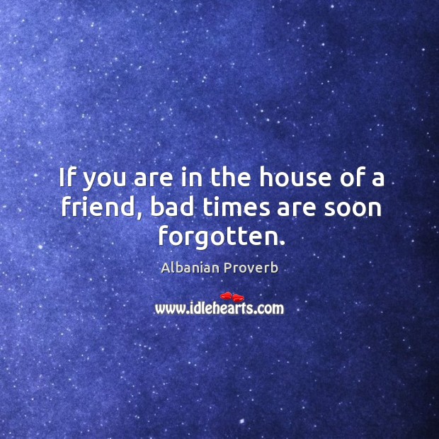 If you are in the house of a friend, bad times are soon forgotten. Albanian Proverbs Image