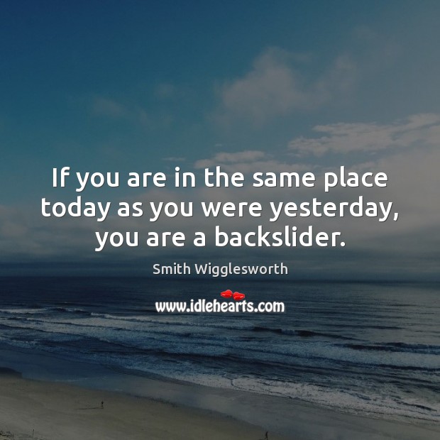 If you are in the same place today as you were yesterday, you are a backslider. Smith Wigglesworth Picture Quote