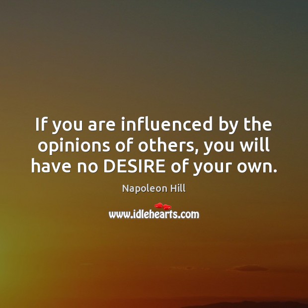 If you are influenced by the opinions of others, you will have no DESIRE of your own. Napoleon Hill Picture Quote